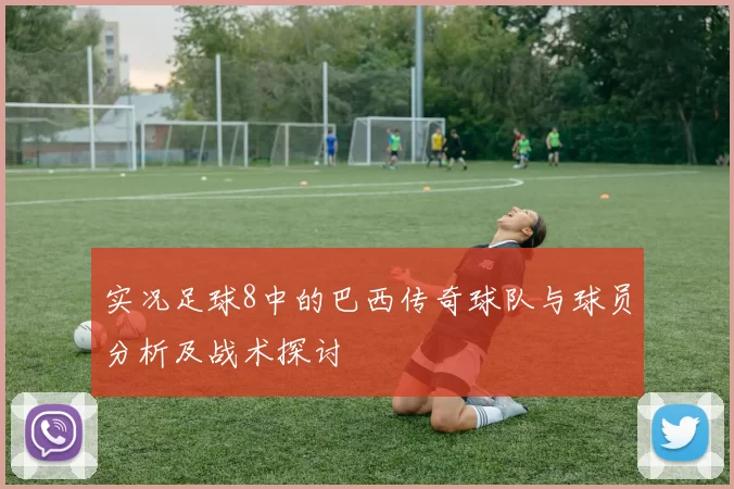 实况足球8中的巴西传奇球队与球员分析及战术探讨
