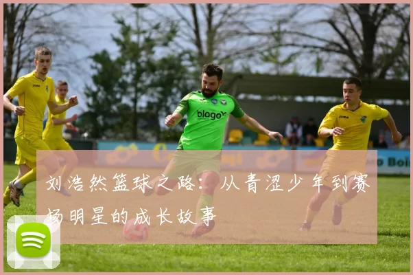 刘浩然篮球之路：从青涩少年到赛场明星的成长故事