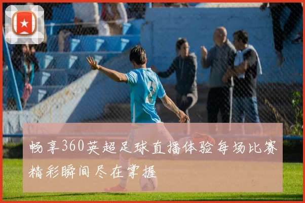 畅享360英超足球直播体验每场比赛精彩瞬间尽在掌握