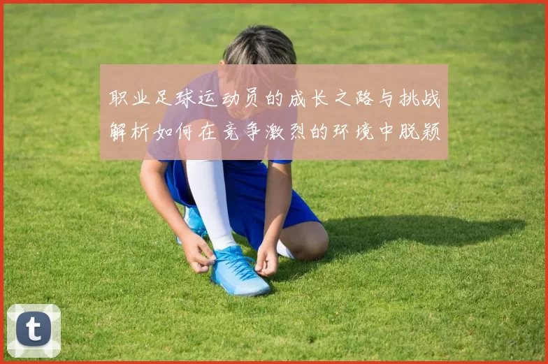 职业足球运动员的成长之路与挑战解析如何在竞争激烈的环境中脱颖而出