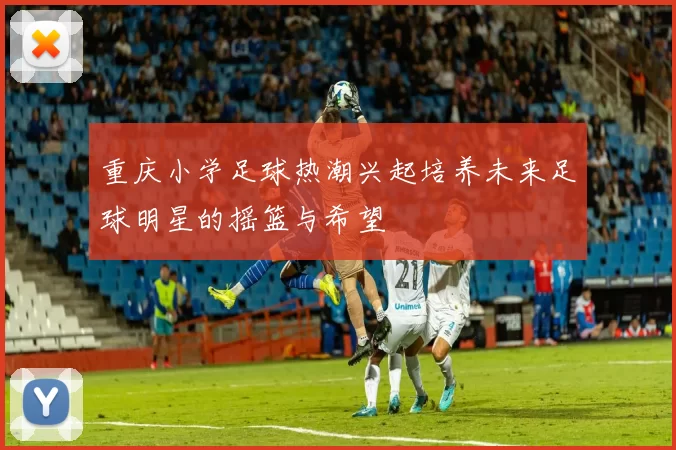 重庆小学足球热潮兴起培养未来足球明星的摇篮与希望