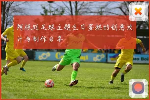 阿根廷足球主题生日蛋糕的创意设计与制作分享