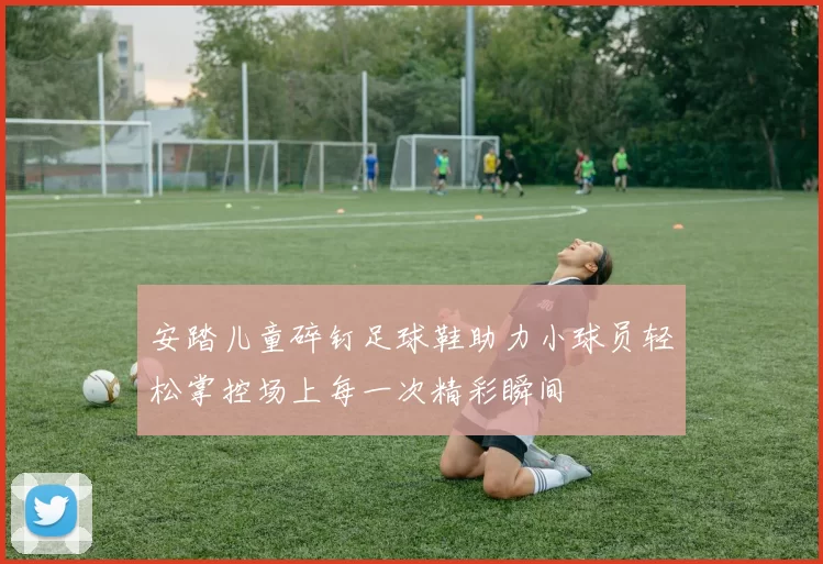 安踏儿童碎钉足球鞋助力小球员轻松掌控场上每一次精彩瞬间