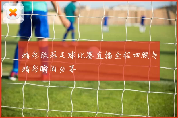 精彩欧冠足球比赛直播全程回顾与精彩瞬间分享