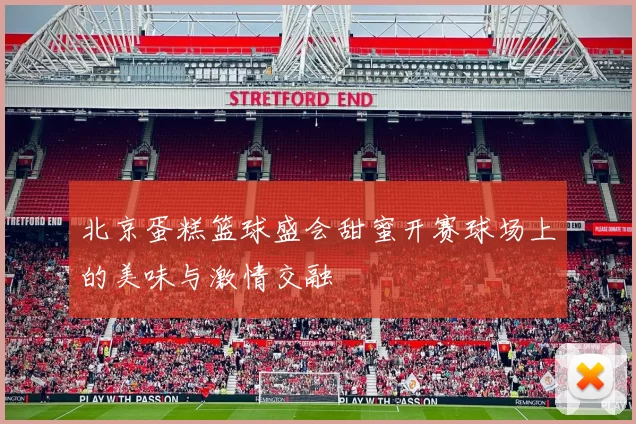 北京蛋糕篮球盛会甜蜜开赛球场上的美味与激情交融